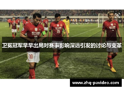 卫冕冠军早早出局对赛事影响深远引发的讨论与变革