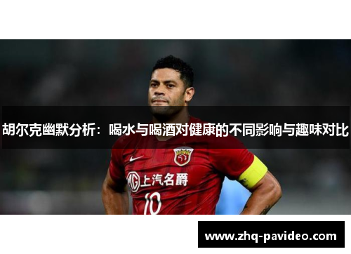 胡尔克幽默分析：喝水与喝酒对健康的不同影响与趣味对比