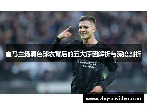 皇马主场黑色球衣背后的五大原因解析与深度剖析