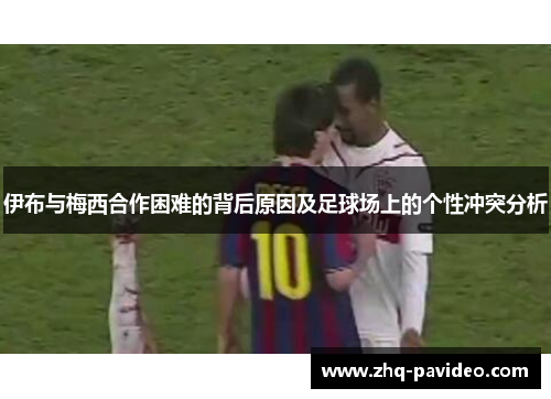 伊布与梅西合作困难的背后原因及足球场上的个性冲突分析