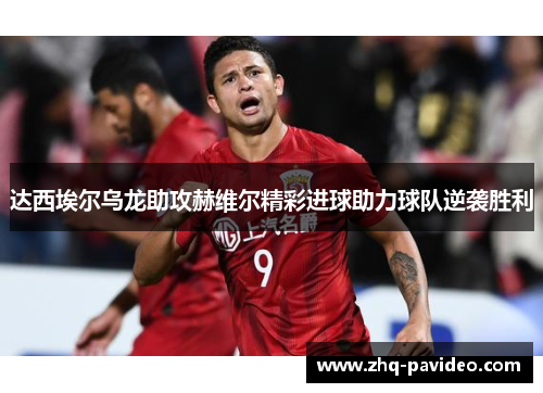 达西埃尔乌龙助攻赫维尔精彩进球助力球队逆袭胜利