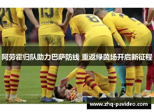 阿劳霍归队助力巴萨防线 重返绿茵场开启新征程