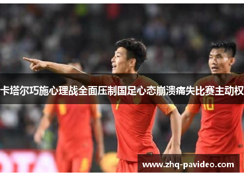 卡塔尔巧施心理战全面压制国足心态崩溃痛失比赛主动权 卡塔尔巧施心理战全面压制国足心态崩溃痛失比赛主动权