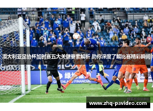 澳大利亚足协杯加时赛五大关键要素解析 助你深度了解比赛精彩瞬间