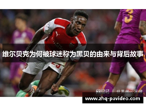 维尔贝克为何被球迷称为黑贝的由来与背后故事 维尔贝克为何被球迷称为黑贝的由来与背后故事