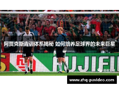 阿贾克斯青训体系揭秘 如何培养足球界的未来巨星
