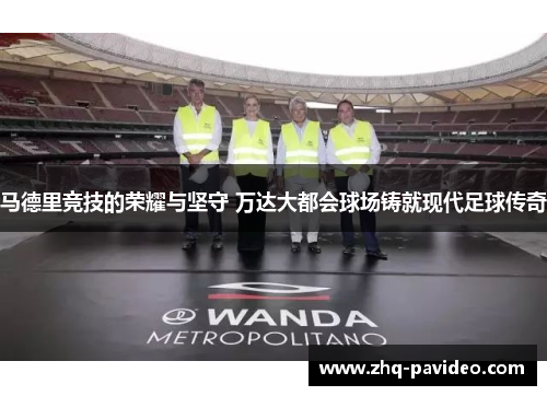 马德里竞技的荣耀与坚守 万达大都会球场铸就现代足球传奇