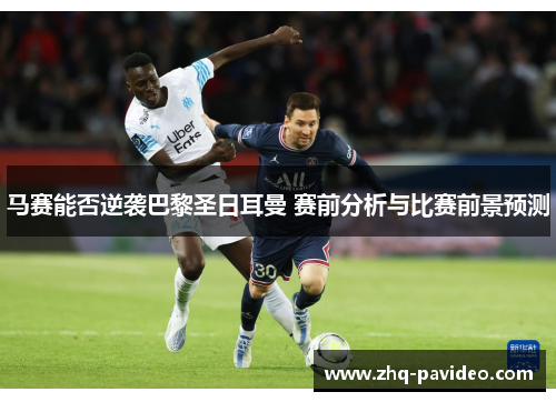 马赛能否逆袭巴黎圣日耳曼 赛前分析与比赛前景预测 马赛能否逆袭巴黎圣日耳曼 赛前分析与比赛前景预测