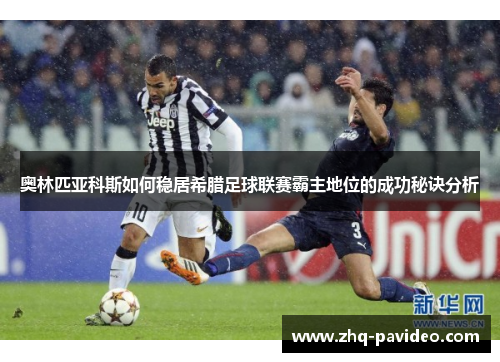 奥林匹亚科斯如何稳居希腊足球联赛霸主地位的成功秘诀分析 奥林匹亚科斯如何稳居希腊足球联赛霸主地位的成功秘诀分析
