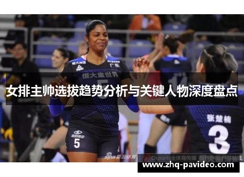 女排主帅选拔趋势分析与关键人物深度盘点 女排主帅选拔趋势分析与关键人物深度盘点