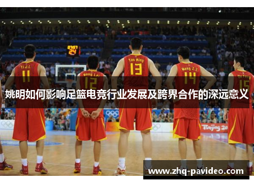 姚明如何影响足篮电竞行业发展及跨界合作的深远意义 姚明如何影响足篮电竞行业发展及跨界合作的深远意义