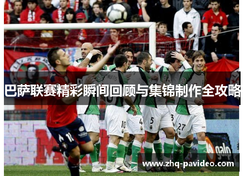 巴萨联赛精彩瞬间回顾与集锦制作全攻略