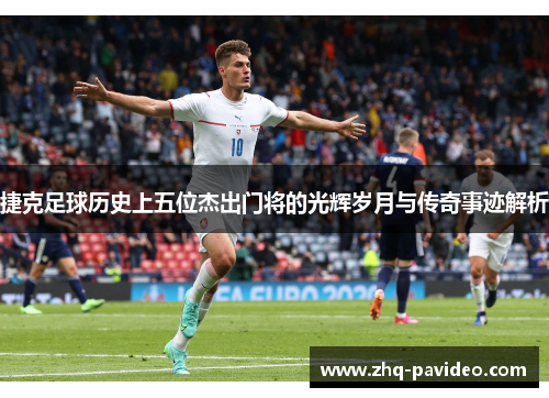 捷克足球历史上五位杰出门将的光辉岁月与传奇事迹解析