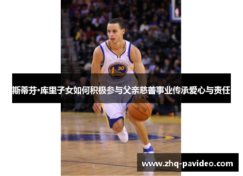 斯蒂芬·库里子女如何积极参与父亲慈善事业传承爱心与责任 斯蒂芬·库里子女如何积极参与父亲慈善事业传承爱心与责任