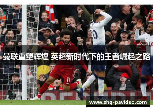 曼联重塑辉煌 英超新时代下的王者崛起之路 曼联重塑辉煌 英超新时代下的王者崛起之路