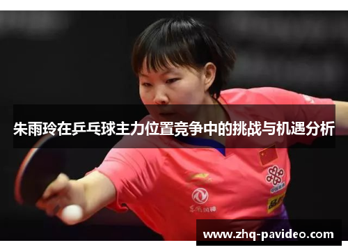 朱雨玲在乒乓球主力位置竞争中的挑战与机遇分析 朱雨玲在乒乓球主力位置竞争中的挑战与机遇分析
