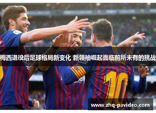 梅西退役后足球格局新变化 新领袖崛起面临前所未有的挑战