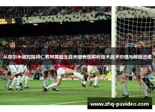 从菲尔米诺对阵拜仁看其英超生涯关键表现解析技术战术价值与数据透视 从菲尔米诺对阵拜仁看其英超生涯关键表现解析技术战术价值与数据透视