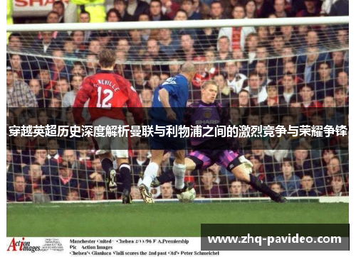穿越英超历史深度解析曼联与利物浦之间的激烈竞争与荣耀争锋