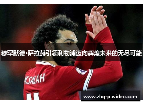 穆罕默德·萨拉赫引领利物浦迈向辉煌未来的无尽可能 穆罕默德·萨拉赫引领利物浦迈向辉煌未来的无尽可能