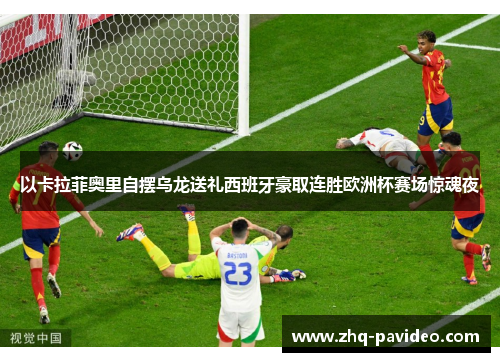 以卡拉菲奥里自摆乌龙送礼西班牙豪取连胜欧洲杯赛场惊魂夜 以卡拉菲奥里自摆乌龙送礼西班牙豪取连胜欧洲杯赛场惊魂夜