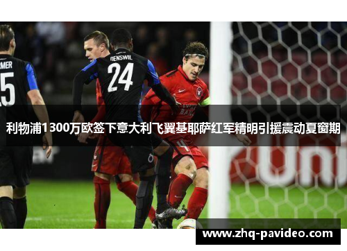 利物浦1300万欧签下意大利飞翼基耶萨红军精明引援震动夏窗期 利物浦1300万欧签下意大利飞翼基耶萨红军精明引援震动夏窗期