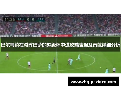 巴尔韦德在对阵巴萨的超级杯中进攻端表现及贡献详细分析 巴尔韦德在对阵巴萨的超级杯中进攻端表现及贡献详细分析