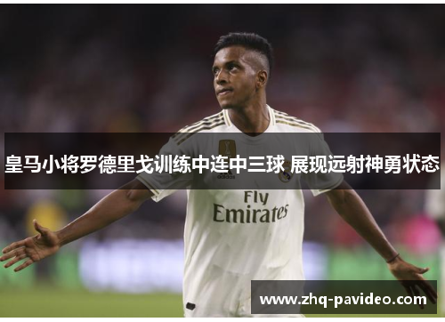 皇马小将罗德里戈训练中连中三球 展现远射神勇状态 皇马小将罗德里戈训练中连中三球 展现远射神勇状态