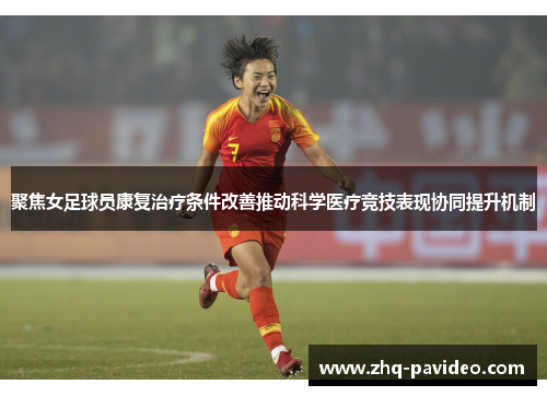 聚焦女足球员康复治疗条件改善推动科学医疗竞技表现协同提升机制 聚焦女足球员康复治疗条件改善推动科学医疗竞技表现协同提升机制