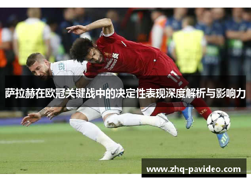 萨拉赫在欧冠关键战中的决定性表现深度解析与影响力 萨拉赫在欧冠关键战中的决定性表现深度解析与影响力