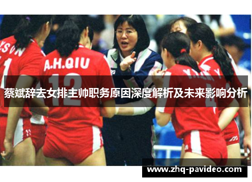 蔡斌辞去女排主帅职务原因深度解析及未来影响分析 蔡斌辞去女排主帅职务原因深度解析及未来影响分析