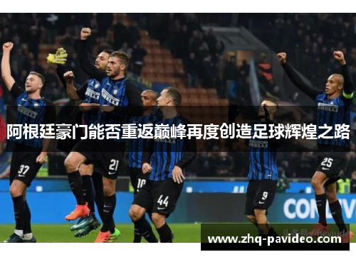 阿根廷豪门能否重返巅峰再度创造足球辉煌之路