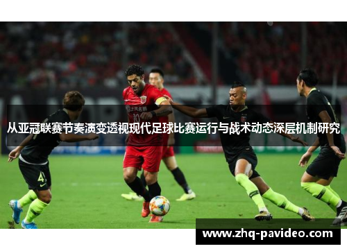 从亚冠联赛节奏演变透视现代足球比赛运行与战术动态深层机制研究