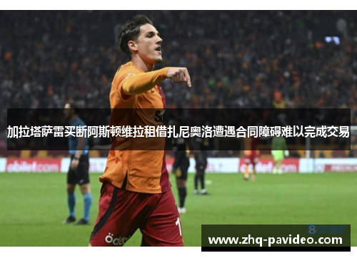 加拉塔萨雷买断阿斯顿维拉租借扎尼奥洛遭遇合同障碍难以完成交易