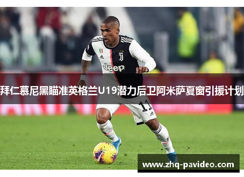 拜仁慕尼黑瞄准英格兰U19潜力后卫阿米萨夏窗引援计划 拜仁慕尼黑瞄准英格兰U19潜力后卫阿米萨夏窗引援计划